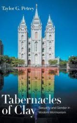 Unpacking Gender and Sexuality in Contemporary Mormonism Taylor G. Petrey, Tabernacles of Clay: Sexuality and Gender in Modern Mormonism